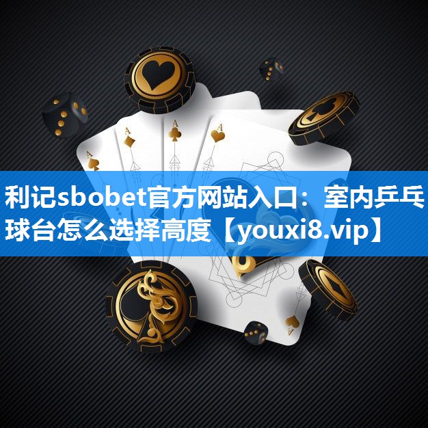 利记sbobet官方网站入口：室内乒乓球台怎么选择高度