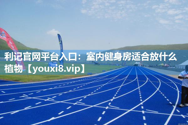 利记官网平台入口：室内健身房适合放什么植物