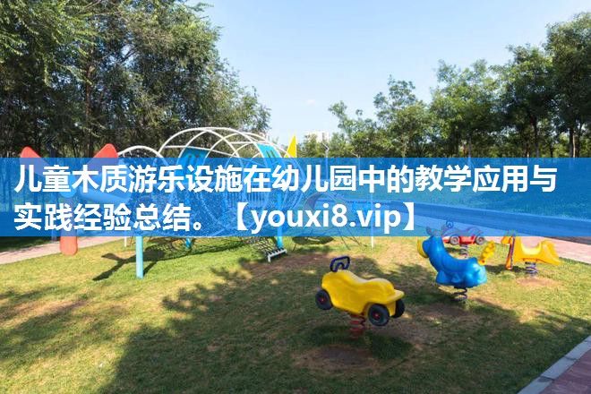 儿童木质游乐设施在幼儿园中的教学应用与实践经验总结。