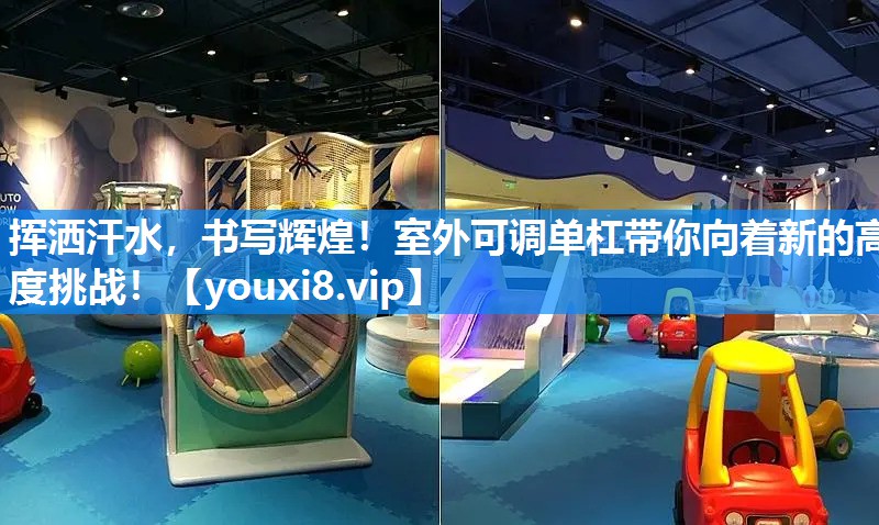 挥洒汗水，书写辉煌！室外可调单杠带你向着新的高度挑战！
