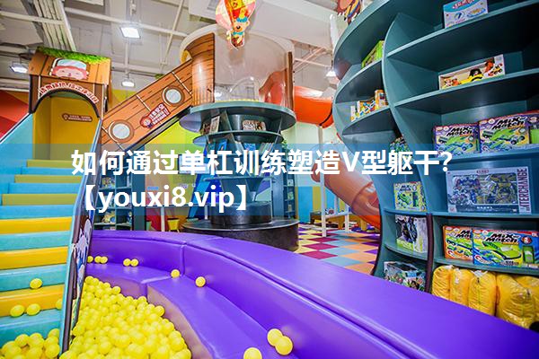 如何通过单杠训练塑造V型躯干？