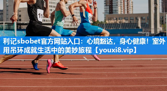 心境豁达，身心健康！室外用吊环成就生活中的美妙旅程
