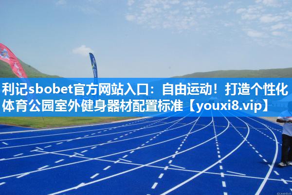 自由运动！打造个性化体育公园室外健身器材配置标准