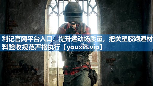 提升运动场质量，把关塑胶跑道材料验收规范严格执行
