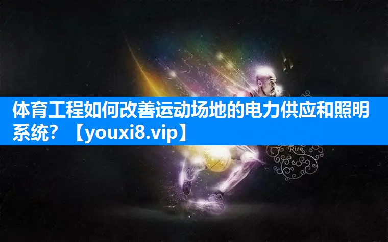 体育工程如何改善运动场地的电力供应和照明系统？