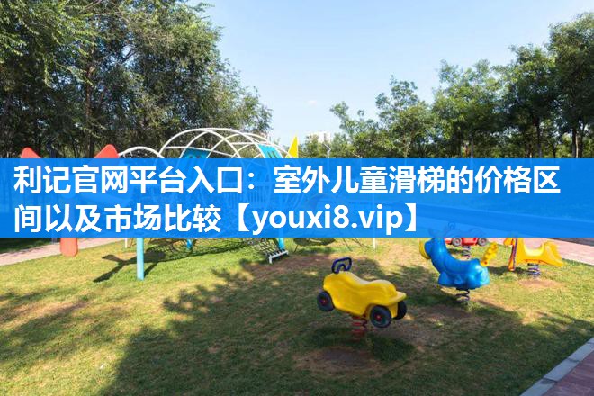室外儿童滑梯的价格区间以及市场比较