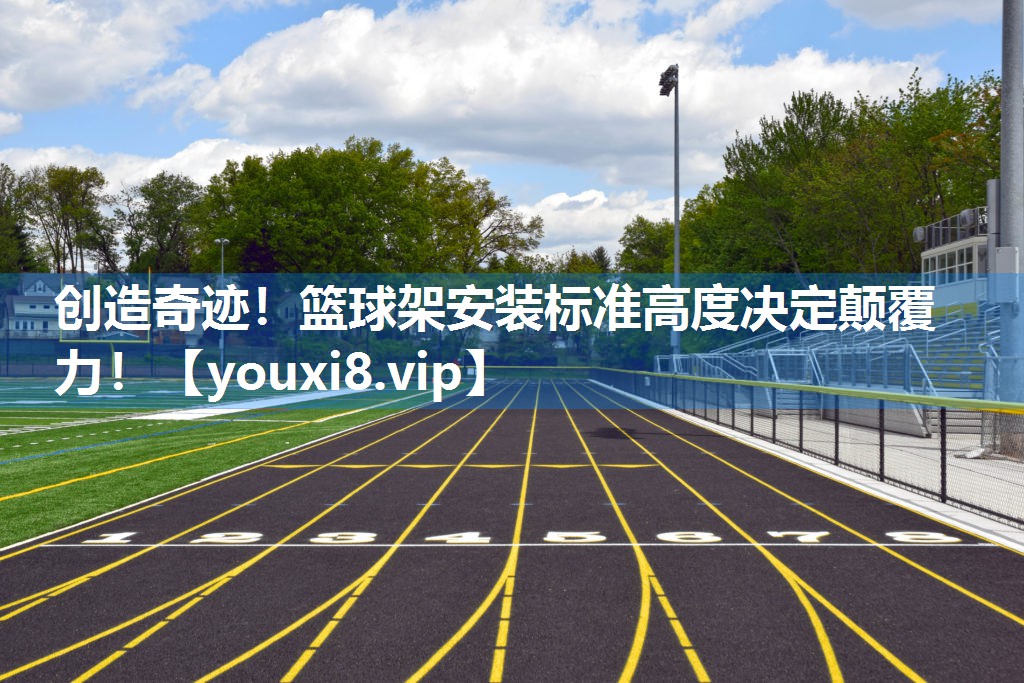 创造奇迹！篮球架安装标准高度决定颠覆力！