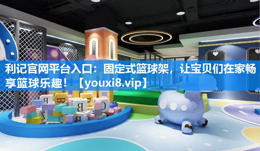 固定式篮球架，让宝贝们在家畅享篮球乐趣！