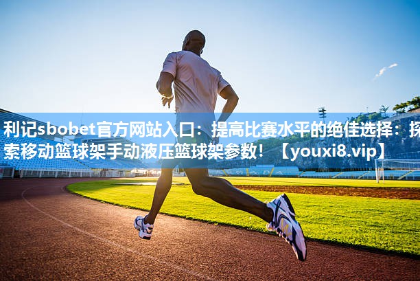 提高比赛水平的绝佳选择：探索移动篮球架手动液压篮球架参数！