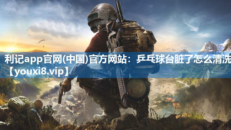 乒乓球台脏了怎么清洗