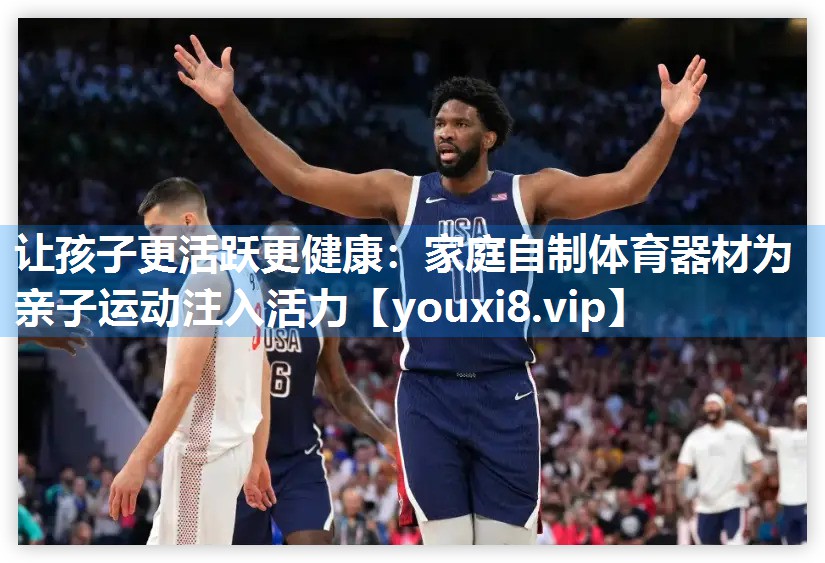 让孩子更活跃更健康：家庭自制体育器材为亲子运动注入活力