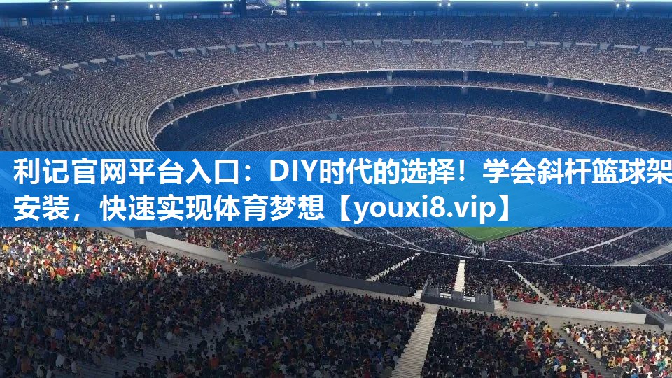 DIY时代的选择！学会斜杆篮球架安装，快速实现体育梦想
