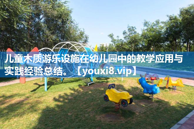 儿童木质游乐设施在幼儿园中的教学应用与实践经验总结。